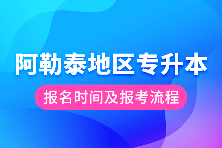 阿勒泰地区专升本报名时间及报考流程