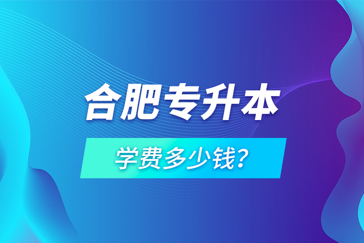 合肥专升本学费多少钱？