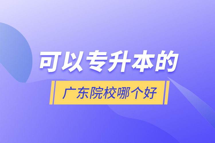 可以专升本的广东院校哪个好