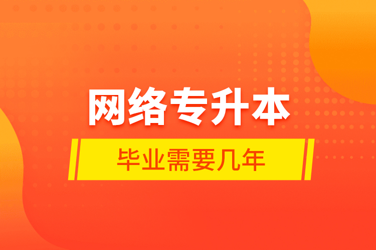 网络专升本毕业需要几年