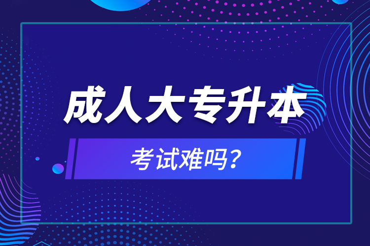 成人大专升本考试难吗？