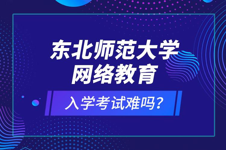 东北师范大学网络教育入学考试难吗？