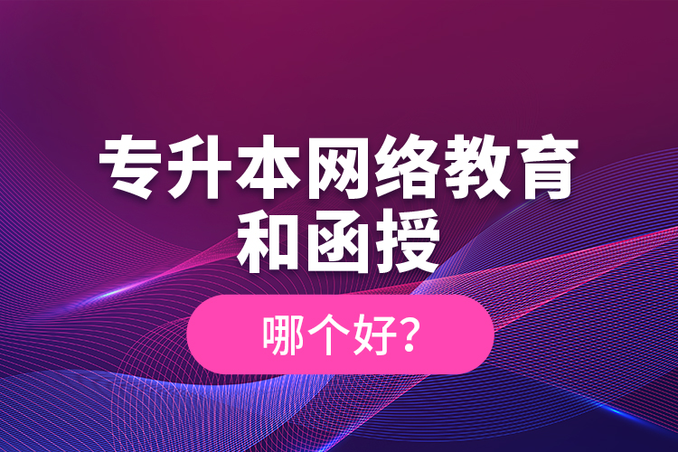 专升本网络教育和函授哪个好？