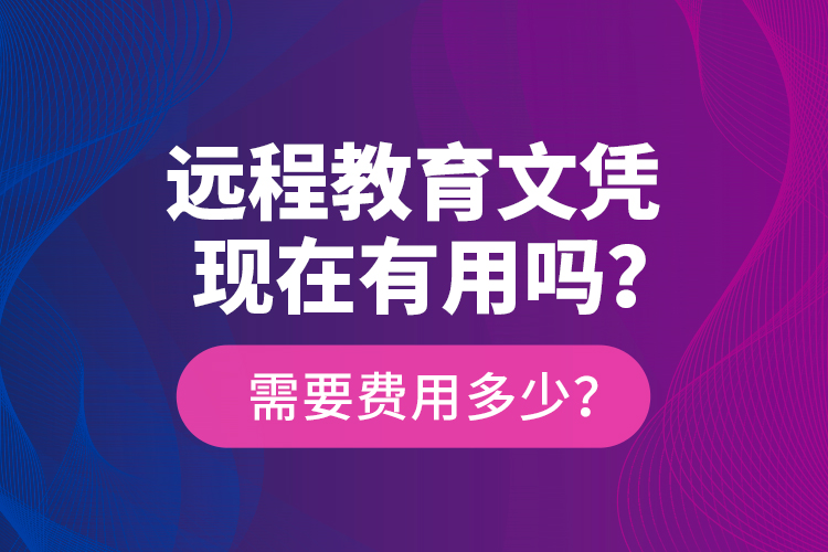 远程教育文凭现在有用吗？需要费用多少？