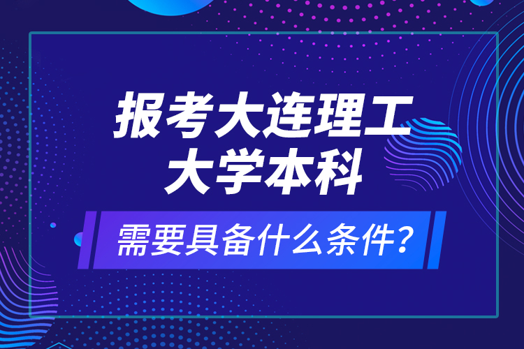 报考大连理工大学本科需要具备什么条件？