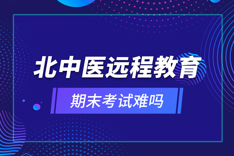 北中医远程教育期末考试难吗