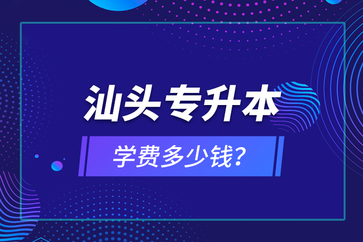 汕头专升本学费多少钱？