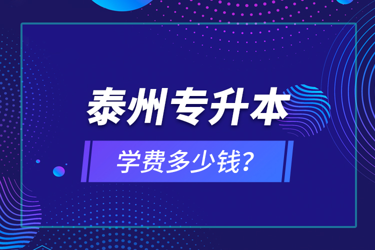 泰州专升本学费多少钱？