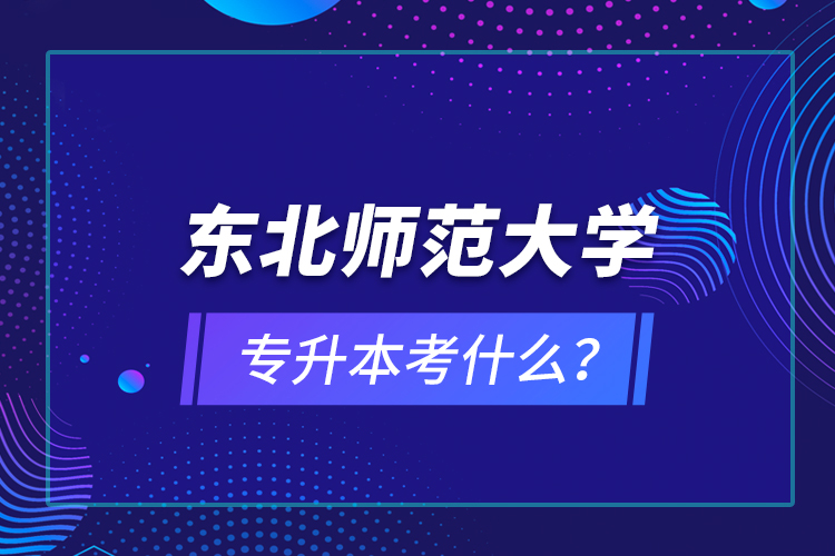 东北师范大学专升本考什么？