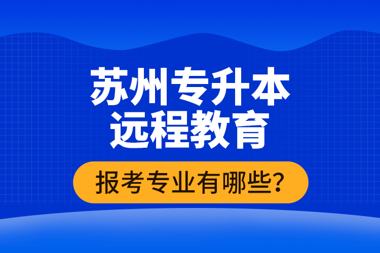 ​苏州专升本远程教育报考专业有哪些？