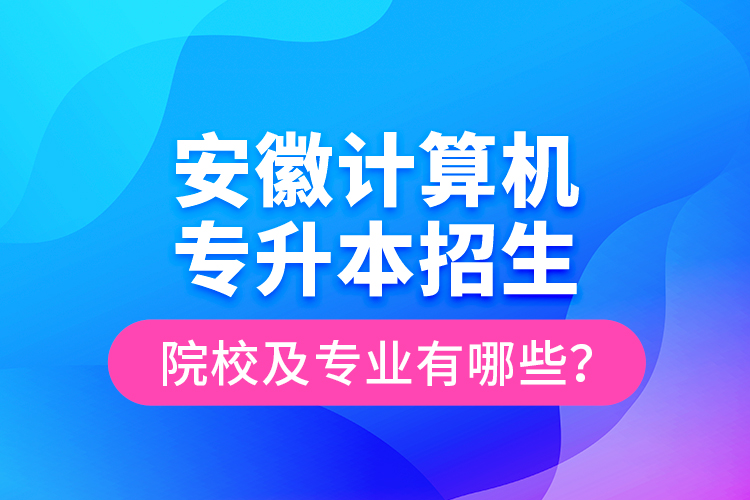 安徽计算机专升本招生院校及专业有哪些？