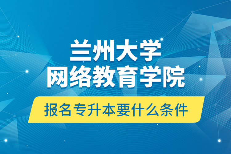 兰州大学网络教育学院报名专升本要什么条件