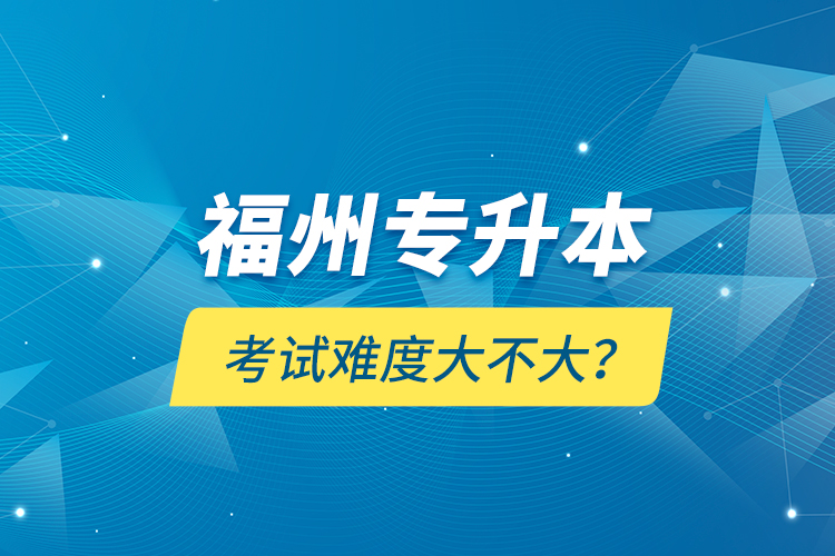 福州专升本考试难度大不大？