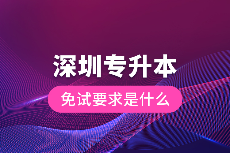 深圳专升本免试要求是什么