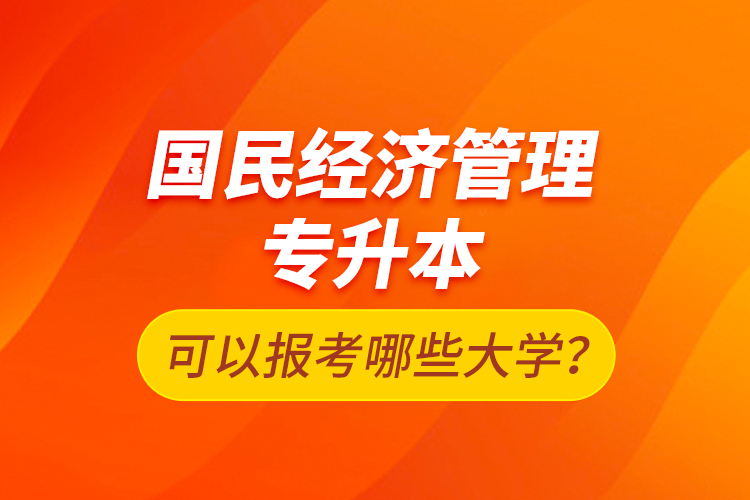 国民经济管理专升本可以报考哪些大学？