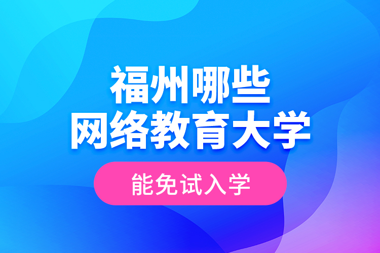 福州哪些网络教育大学能免试入学