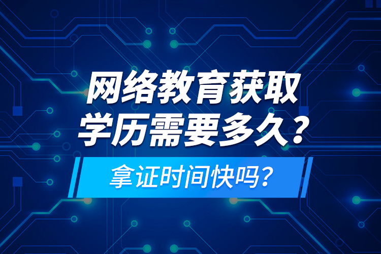 网络教育获取学历需要多久？拿证时间快吗？