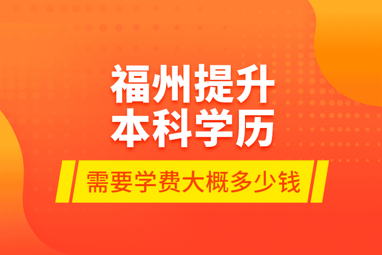 福州提升本科学历需要学费大概多少钱