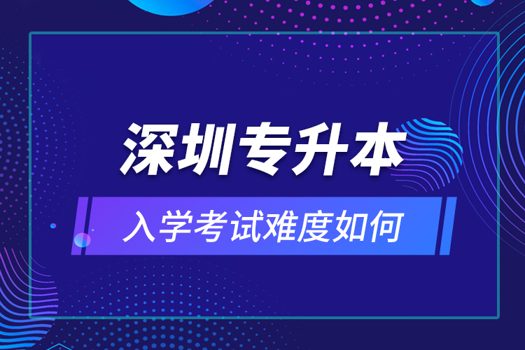 深圳专升本入学考试难度如何