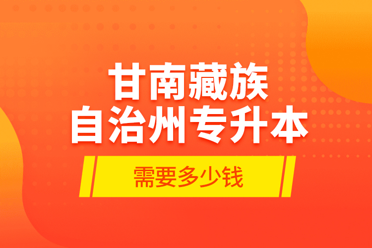 甘南藏族自治州专升本需要多少钱？