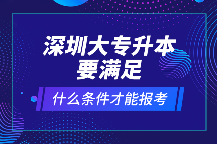 深圳大专升本要满足什么条件才能报考？ 