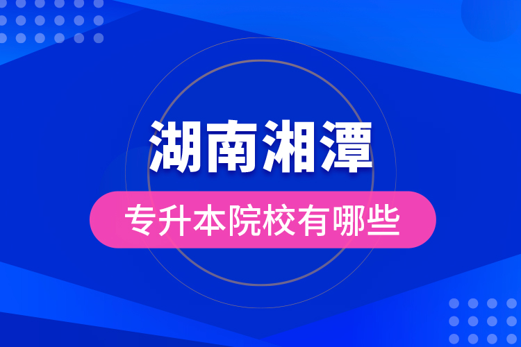 湖南湘潭专升本院校有哪些？