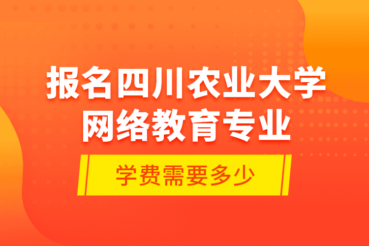 报名四川农业大学网络教育专业学费需要多少