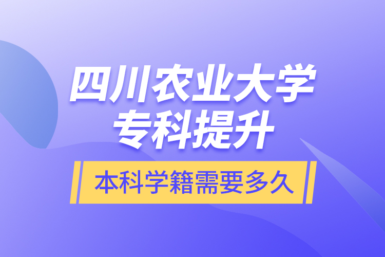 四川农业大学专科提升本科学籍需要多久