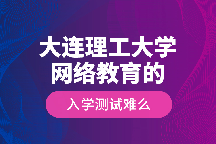 大连理工大学网络教育的入学测试难么？