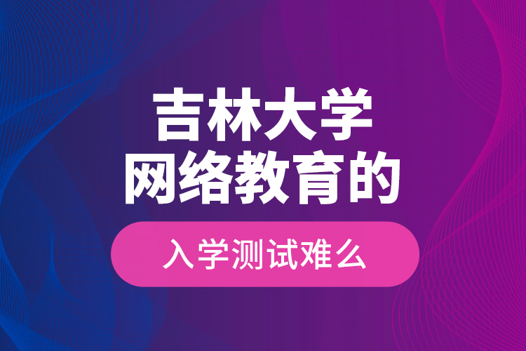 吉林大学网络教育的入学测试难么？