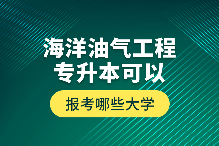 海洋油气工程专升本可以报考哪些大学？