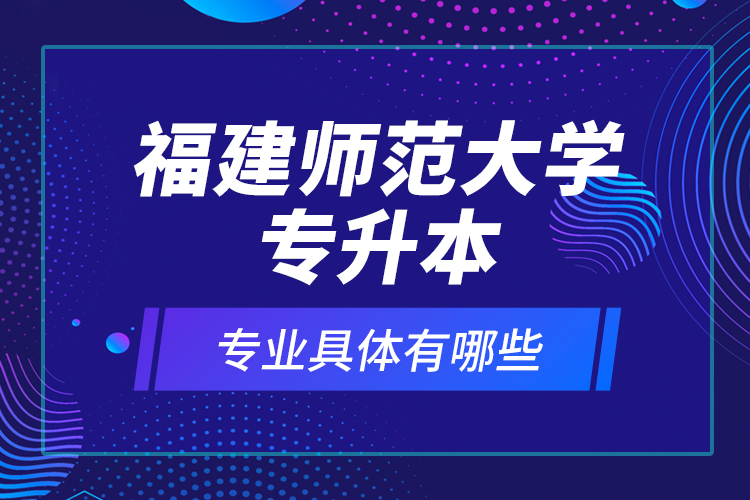 福建师范大学专升本专业具体有哪些？