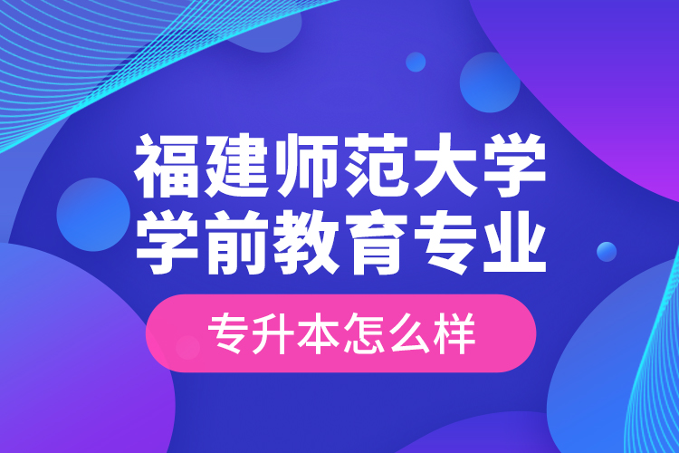 福建师范大学学前教育专业专升本怎么样？