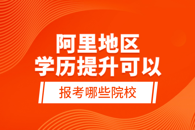 阿里地区学历提升可以报考哪些院校？