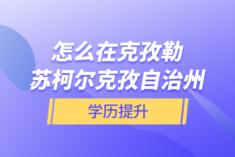 怎么在克孜勒苏柯尔克孜自治州学历提升？