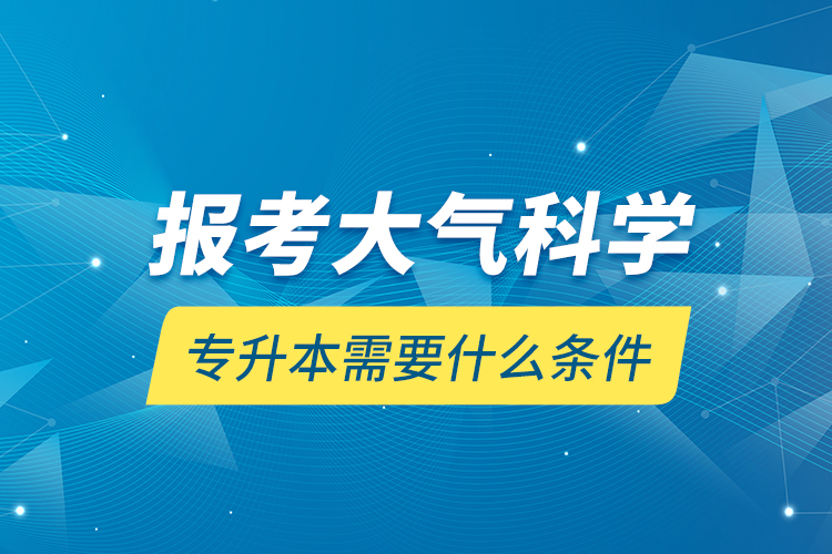 报考大气科学专升本需要什么条件？