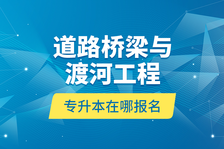 道路桥梁与渡河工程专升本在哪报名？