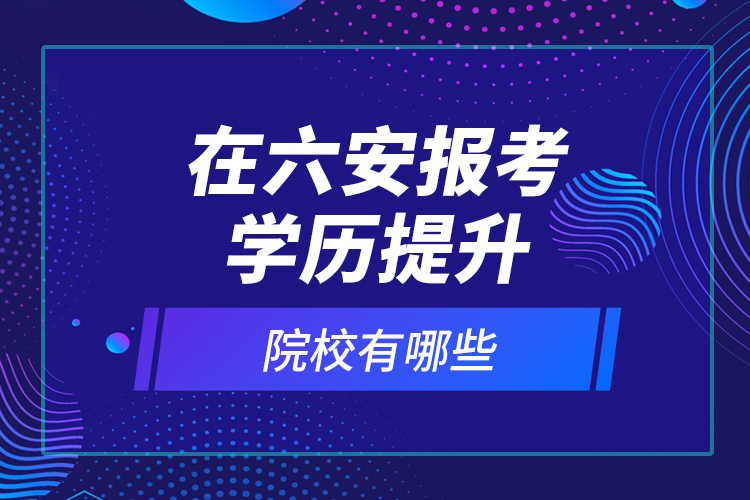 在六安报考学历提升院校有哪些？