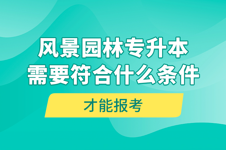 风景园林专升本需要符合什么条件才能报考？