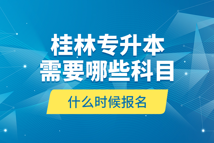 桂林专升本需要哪些科目，什么时候报名？