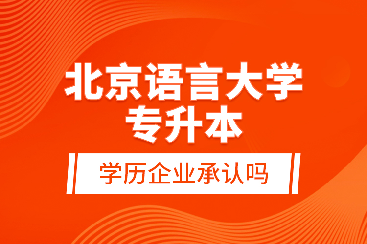 北京语言大学专升本的学历企业承认吗