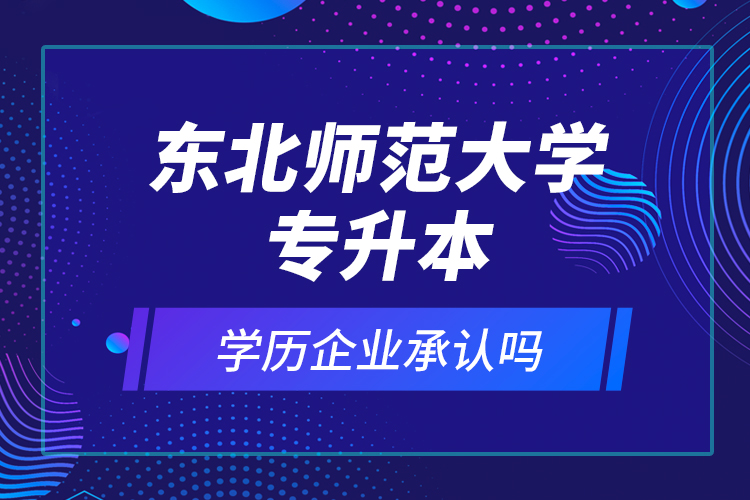 东北师范大学专升本的学历企业承认吗？