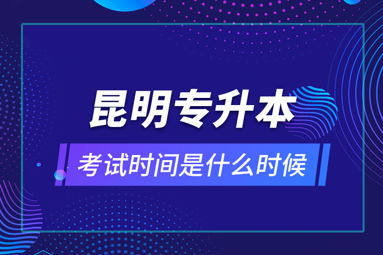 昆明专升本考试时间是什么时候？