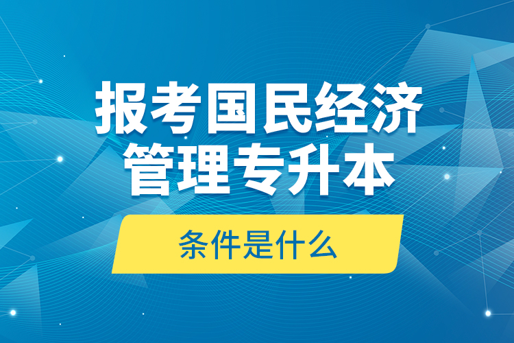 报考国民经济管理专升本的条件是什么？