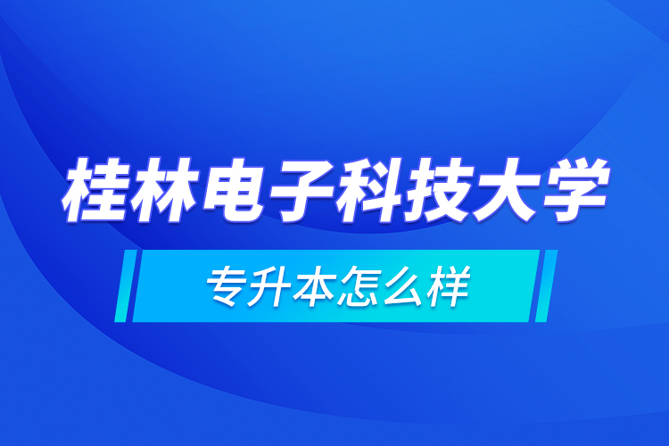 桂林电子科技大学专升本怎么样？