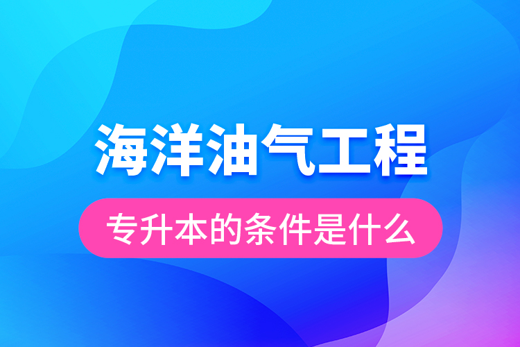 海洋油气工程专升本的条件是什么？