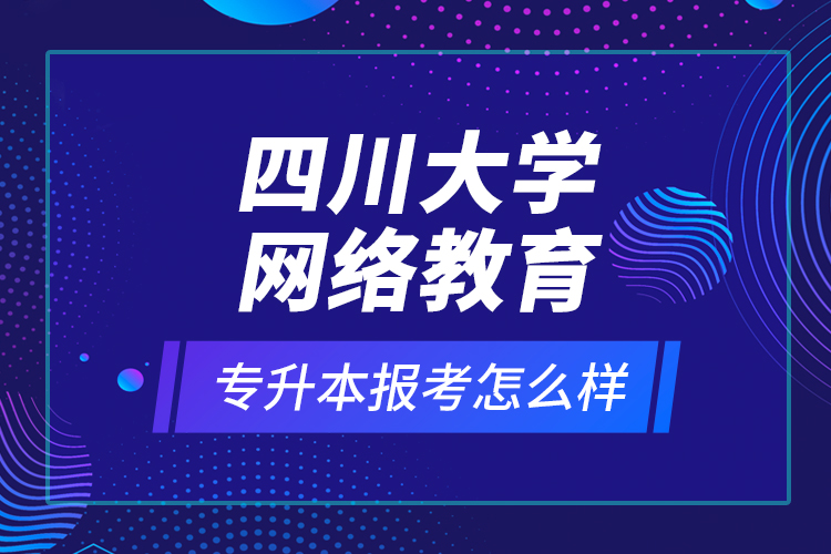 四川大学网络教育专升本报考怎么样？