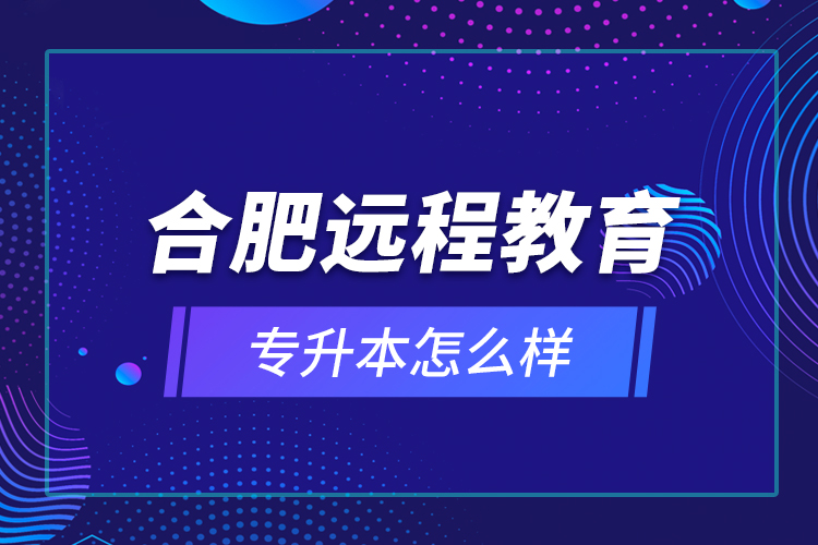 合肥远程教育专升本怎么样？