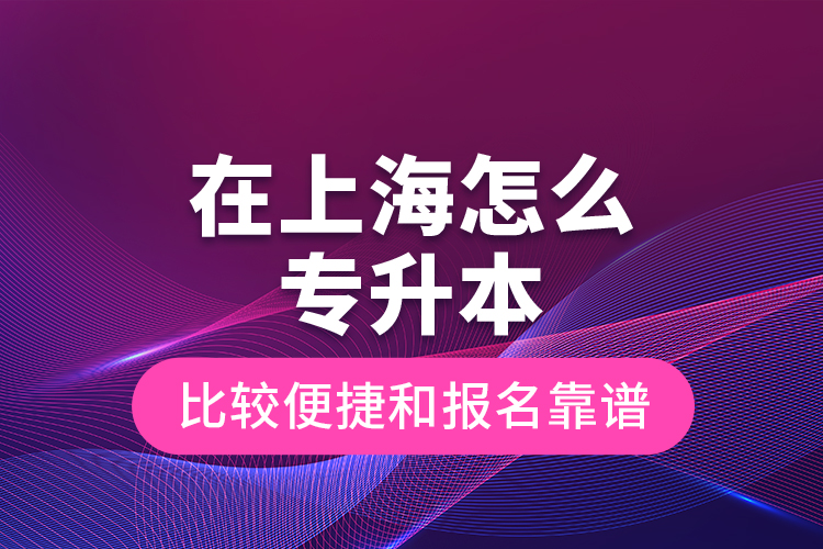 在上海怎么专升本比较便捷和报名靠谱？