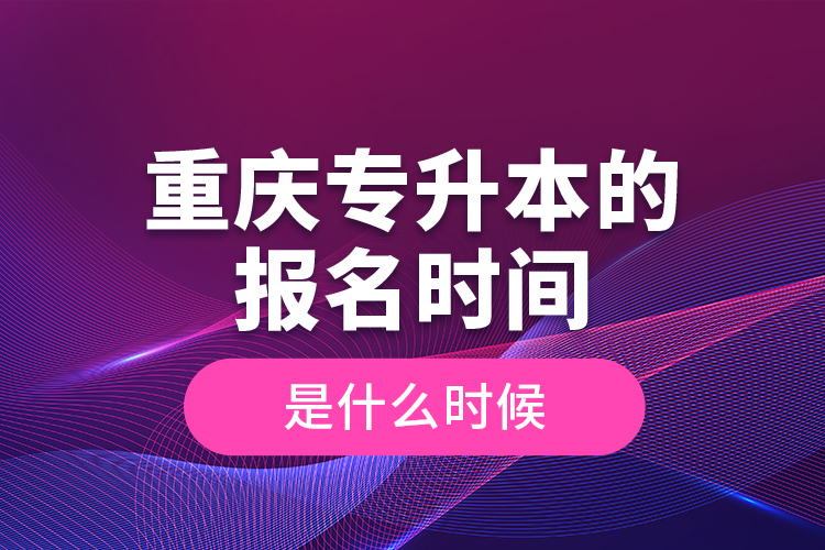 重庆专升本的报名时间是什么时候？